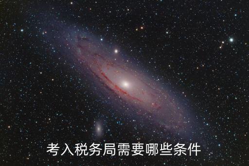 進(jìn)稅務(wù)局需要什么條件，考入稅務(wù)局需要哪些條件
