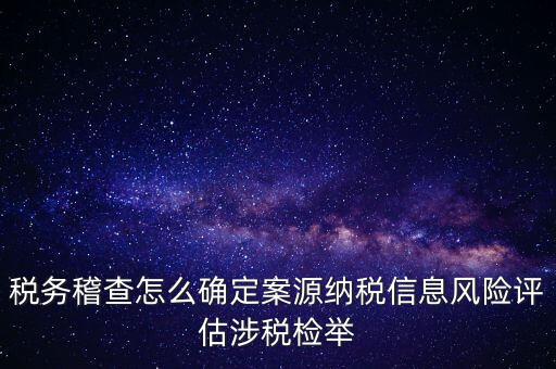 評估什么時候移交稽查，稅務稽查怎么確定案源納稅信息風險評估涉稅檢舉
