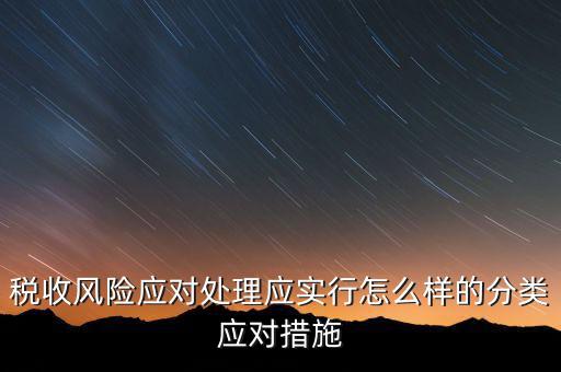什么是稅收風(fēng)險應(yīng)對，稅收風(fēng)險應(yīng)對處理應(yīng)實行怎么樣的分類應(yīng)對措施