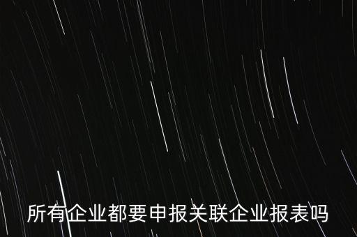 什么企業(yè)需要關(guān)聯(lián)申報(bào)表，哪些企業(yè)須填報(bào)年度關(guān)聯(lián)業(yè)務(wù)往來報(bào)告表