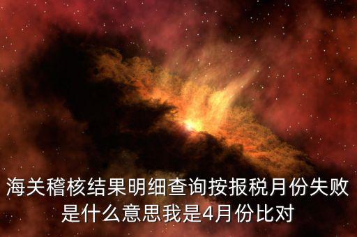 海關(guān)稽核比對(duì)是什么意思，海關(guān)稽核結(jié)果明細(xì)查詢按報(bào)稅月份失敗是什么意思我是4月份比對(duì)