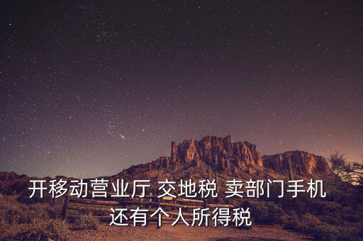 開移動營業(yè)廳 交地稅 賣部門手機(jī) 還有個人所得稅