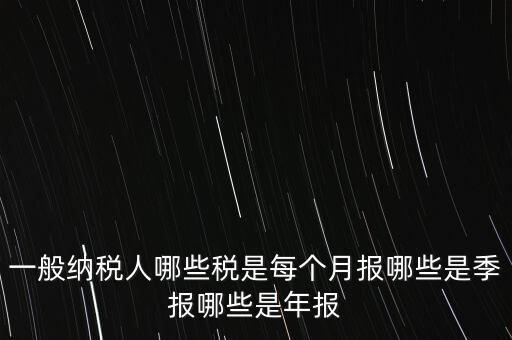 什么稅月報(bào)什么稅季報(bào)，一般納稅人哪些稅是每個(gè)月報(bào)哪些是季報(bào)哪些是年報(bào)