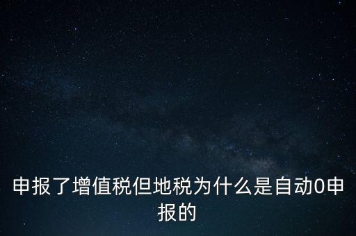 地稅為什么零申報，申報了增值稅但地稅為什么是自動0申報的