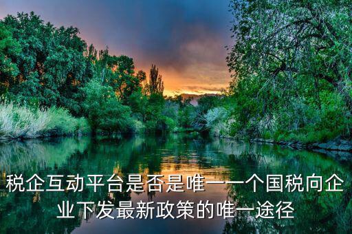 什么是稅企交互平臺(tái)，稅企互動(dòng)平臺(tái)是否是唯一一個(gè)國(guó)稅向企業(yè)下發(fā)最新政策的唯一途徑