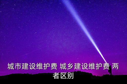 城市建設(shè)維護(hù)費 城鄉(xiāng)建設(shè)維護(hù)費 兩者區(qū)別