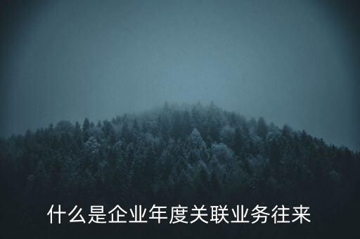 什么叫年度關聯(lián)業(yè)務，什么是企業(yè)年度關聯(lián)業(yè)務往來