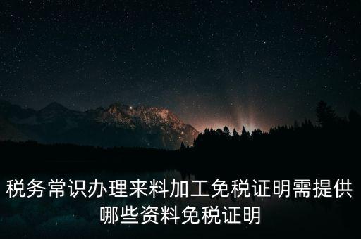 辦免稅要什么資料，稅務(wù)常識(shí)辦理來料加工免稅證明需提供哪些資料免稅證明