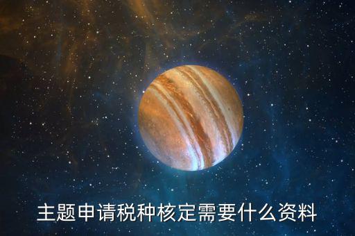 深圳核定稅種需要帶什么資料，去稅務(wù)所核定稅種需要哪些材料