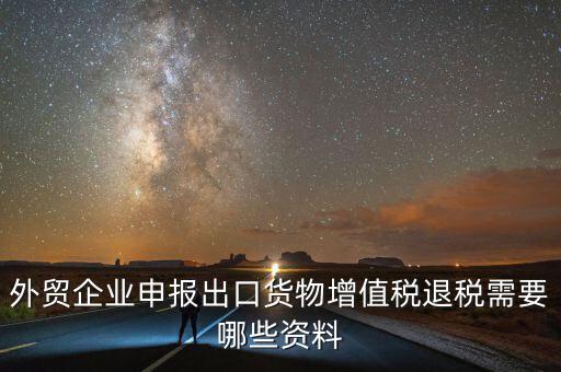 外貿(mào)企業(yè)申報(bào)出口貨物增值稅退稅需要哪些資料