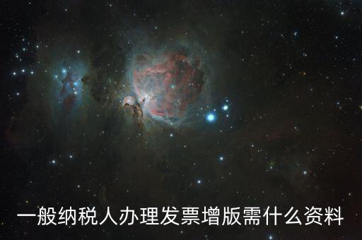 發(fā)票擴(kuò)版需要什么，一般納稅人辦理發(fā)票增版需什么資料