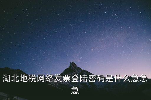 湖北地稅網絡發(fā)票登陸密碼是什么急急急
