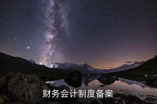 為什么要財(cái)務(wù)制度備案，財(cái)務(wù)會(huì)計(jì)制度備案