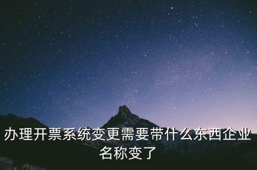 注銷開票系統(tǒng)需要什么，辦理開票系統(tǒng)變更需要帶什么東西企業(yè)名稱變了