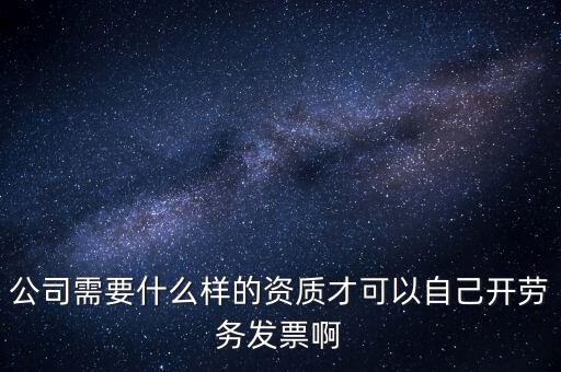 公司需要什么樣的資質(zhì)才可以自己開勞務發(fā)票啊