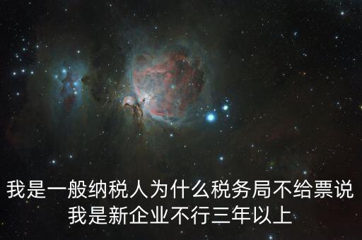 我是一般納稅人為什么稅務(wù)局不給票說(shuō)我是新企業(yè)不行三年以上