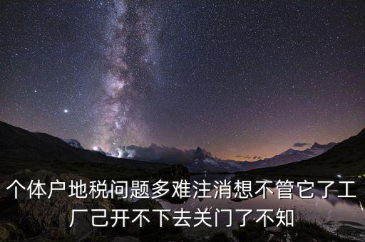 地稅注銷為什么這么難，個體戶地稅問題多難注消想不管它了工廠己開不下去關門了不知