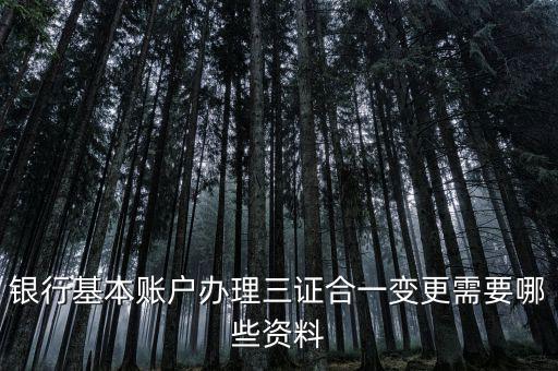 三證合一后銀行變更要帶什么資料，銀行基本賬戶辦理三證合一變更需要哪些資料