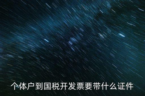 個(gè)體戶(hù)到國(guó)稅開(kāi)發(fā)票要帶什么證件