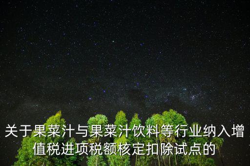 什么是核定扣除，關(guān)于果菜汁與果菜汁飲料等行業(yè)納入增值稅進(jìn)項(xiàng)稅額核定扣除試點(diǎn)的