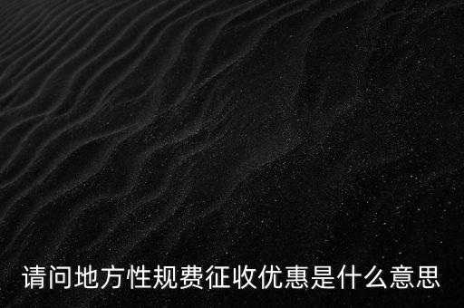 地稅局規(guī)費是什么意思，請問地方性規(guī)費征收優(yōu)惠是什么意思