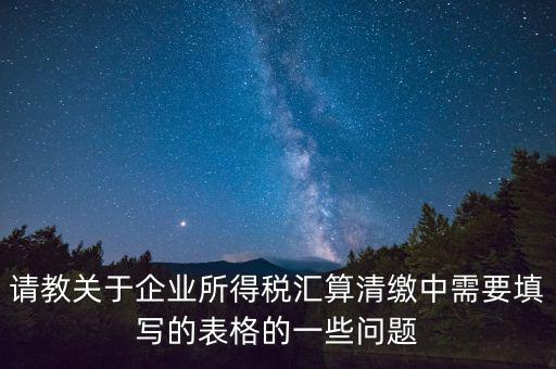匯算清繳根據(jù)什么表，請(qǐng)教關(guān)于企業(yè)所得稅匯算清繳中需要填寫(xiě)的表格的一些問(wèn)題