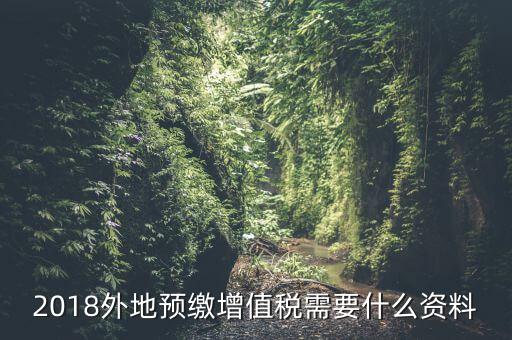 增值稅預(yù)繳需要什么，2018外地預(yù)繳增值稅需要什么資料