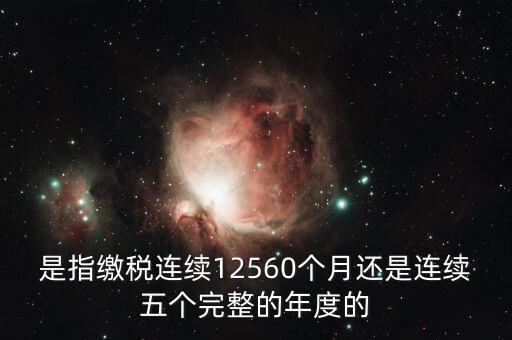 年度完稅憑證是什么，是指繳稅連續(xù)12560個(gè)月還是連續(xù)五個(gè)完整的年度的