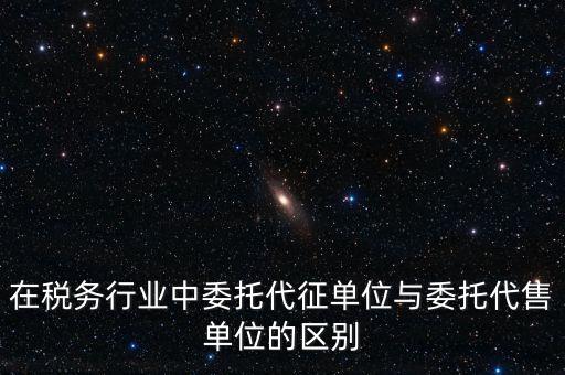 代征代售是什么意思，在稅務(wù)行業(yè)中委托代征單位與委托代售單位的區(qū)別