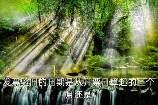 發(fā)票在什么時候驗舊，發(fā)票驗舊的日期是從開票日算起的三個月還是