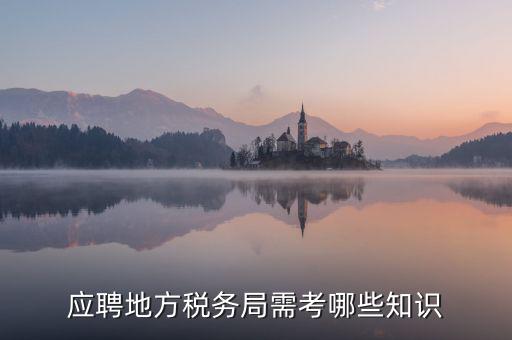 地稅局要參加什么考試，應(yīng)聘地方稅務(wù)局需考哪些知識
