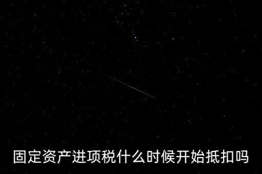 固定資產(chǎn)進(jìn)項(xiàng)稅什么時(shí)候開(kāi)始抵扣嗎