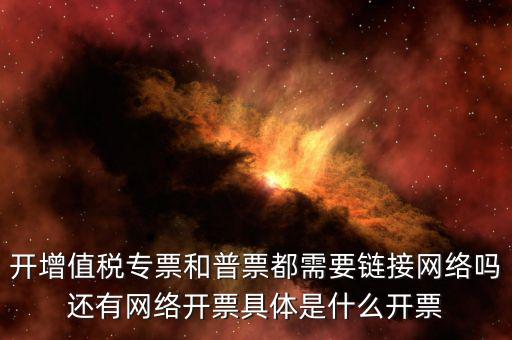 非網(wǎng)絡(luò)發(fā)票是什么意思啊，開(kāi)增值稅專票和普票都需要鏈接網(wǎng)絡(luò)嗎還有網(wǎng)絡(luò)開(kāi)票具體是什么開(kāi)票