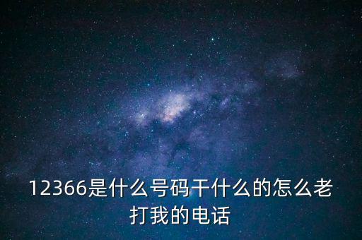 12366稅務熱線做什么，12366是什么號碼干什么的怎么老打我的電話