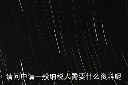 申請納稅需要什么材料，請問申請一般納稅人需要什么資料呢