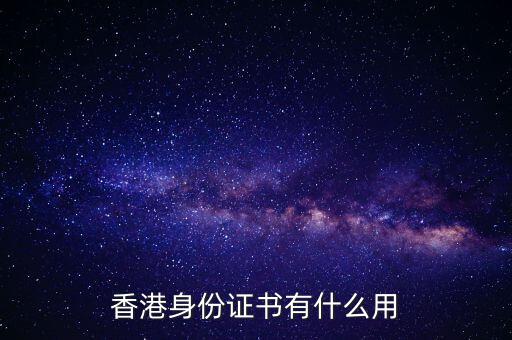 香港身份證明書是什么，香港身份證書有什么用