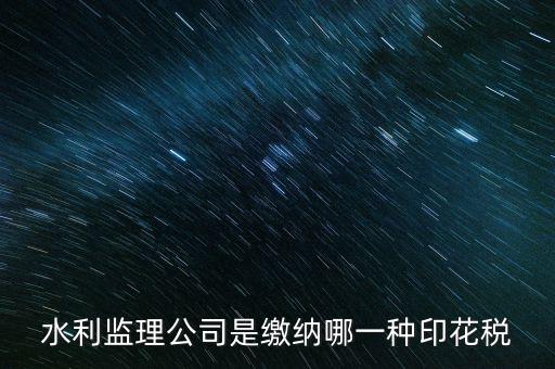 南京市監(jiān)理企業(yè)應(yīng)交什么稅，水利監(jiān)理公司是繳納哪一種印花稅