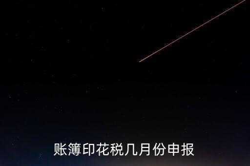 賬簿印花稅什么時(shí)候申報(bào)，賬簿印花稅一定要在1月份申報(bào)么