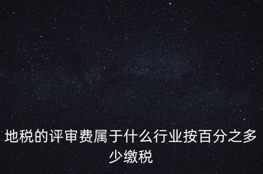 地稅局所屬行業(yè)是什么，地稅的評審費(fèi)屬于什么行業(yè)按百分之多少繳稅