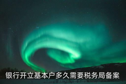 財(cái)務(wù)制度備案什么時(shí)間，銀行開(kāi)立基本戶多久需要稅務(wù)局備案