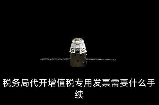 代增值稅專用發(fā)票需要什么資料，稅務(wù)局代增值稅專用發(fā)票需要什么資料