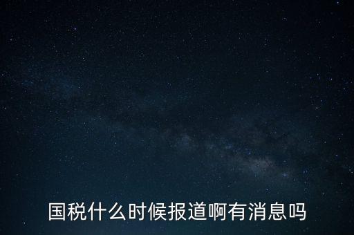 國稅一般什么時(shí)候報(bào)道，國稅和地稅一般什么時(shí)候報(bào)