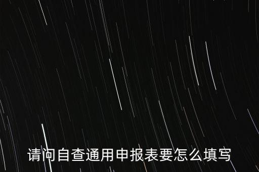 請(qǐng)問(wèn)自查通用申報(bào)表要怎么填寫(xiě)