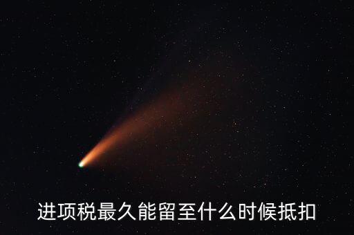 進(jìn)項(xiàng)稅最久能留至什么時(shí)候抵扣
