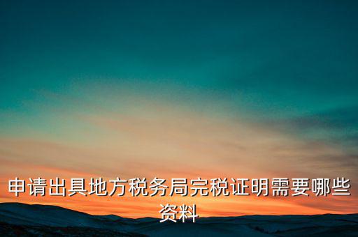 開(kāi)具完稅證明需要什么資料，申請(qǐng)出具地方稅務(wù)局完稅證明需要哪些資料
