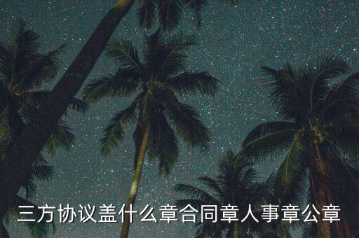 三方扣款協(xié)議帶什么章，三方協(xié)議蓋什么章合同章人事章公章