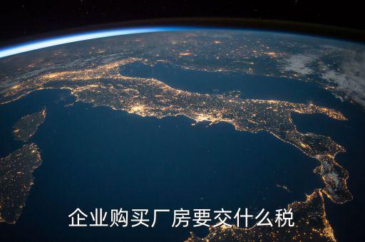 買廠房要交什么稅，企業(yè)自購?fù)恋匦陆◤S房涉及哪些具體稅種如何繳納