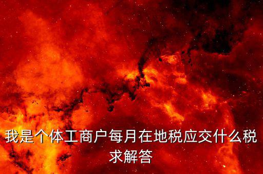 我是個體工商戶每月在地稅應交什么稅求解答
