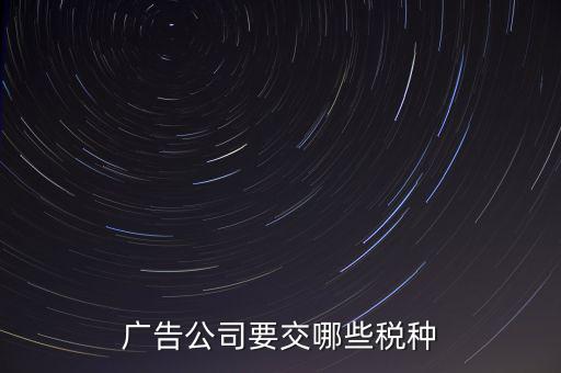 廣告有限公司上什么稅，廣告公司要交哪些稅種