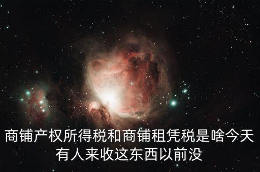 商鋪產(chǎn)權所得稅和商鋪租憑稅是啥今天有人來收這東西以前沒